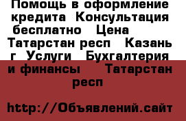 Помощь в оформление кредита. Консультация бесплатно › Цена ­ 100 - Татарстан респ., Казань г. Услуги » Бухгалтерия и финансы   . Татарстан респ.